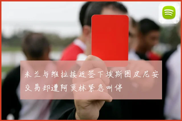 米兰与维拉接近签下埃斯图皮尼安交易却遭阿莫林紧急叫停