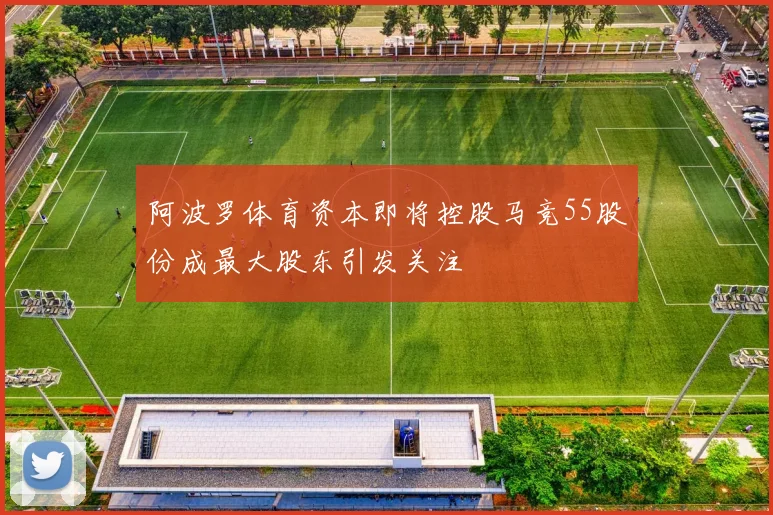 阿波罗体育资本即将控股马竞55股份成最大股东引发关注